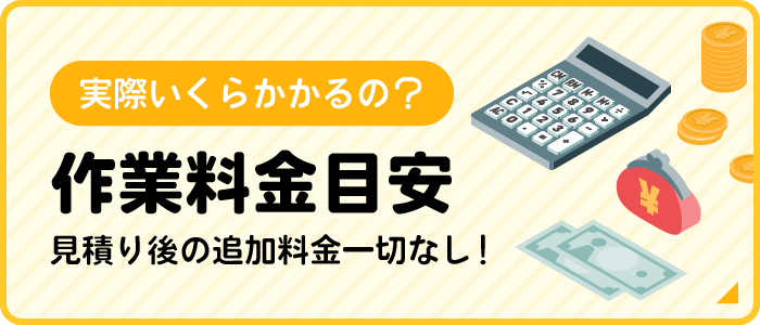 実際いくらかかるの？ 作業料金目安 見積り後の追加料金一切なし！